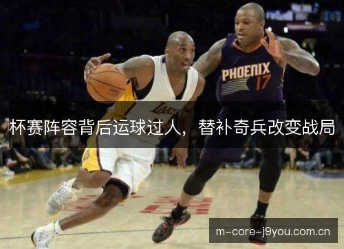 杯赛阵容背后运球过人,替补奇兵改变战局 杯赛阵容背后运球过人,替补奇兵改变战局