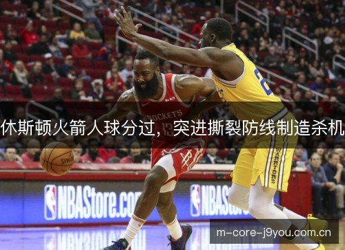 休斯顿火箭人球分过，突进撕裂防线制造杀机