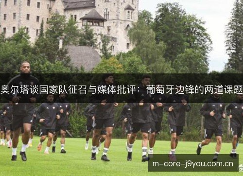 奥尔塔谈国家队征召与媒体批评:葡萄牙边锋的两道课题 奥尔塔谈国家队征召与媒体批评:葡萄牙边锋的两道课题
